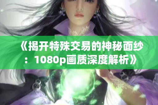 《揭开特殊交易的神秘面纱：1080p画质深度解析》