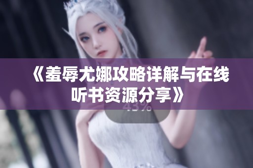 《羞辱尤娜攻略详解与在线听书资源分享》