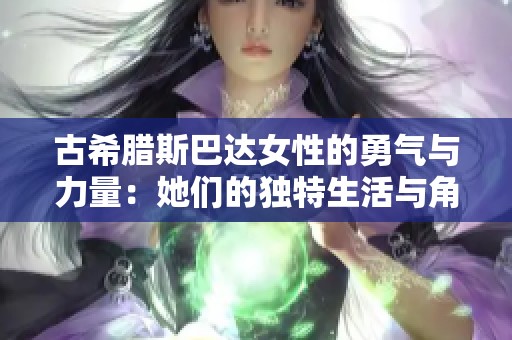 古希腊斯巴达女性的勇气与力量：她们的独特生活与角色解析