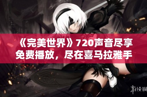 《完美世界》720声音尽享免费播放，尽在喜马拉雅手机版APP