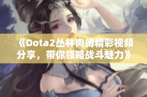 《Dota2丛林肉搏精彩视频分享，带你领略战斗魅力》