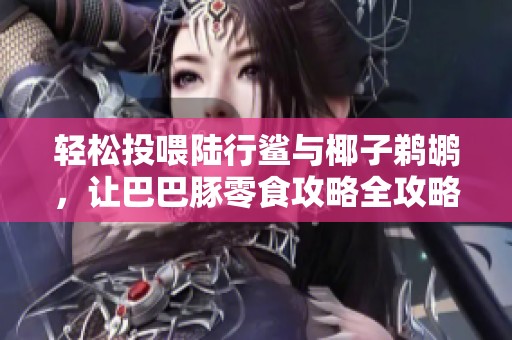 轻松投喂陆行鲨与椰子鹈鹕，让巴巴豚零食攻略全攻略！