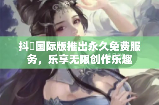 抖抈国际版推出永久免费服务，乐享无限创作乐趣