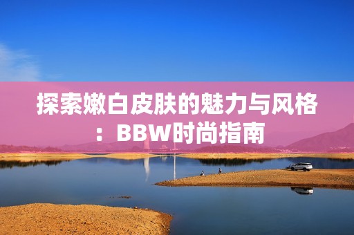 探索嫩白皮肤的魅力与风格：BBW时尚指南