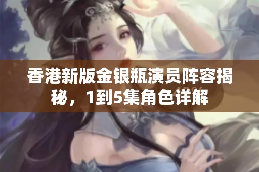 香港新版金银瓶演员阵容揭秘，1到5集角色详解