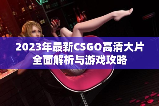 2023年最新CSGO高清大片全面解析与游戏攻略