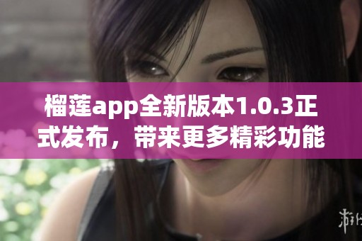 榴莲app全新版本1.0.3正式发布，带来更多精彩功能