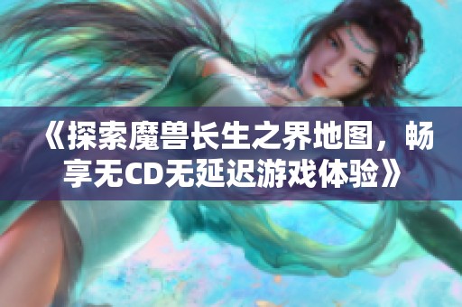 《探索魔兽长生之界地图，畅享无CD无延迟游戏体验》