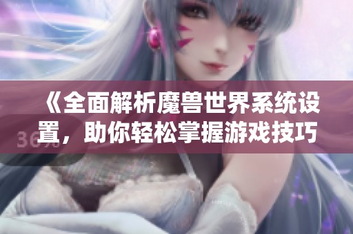 《全面解析魔兽世界系统设置，助你轻松掌握游戏技巧》