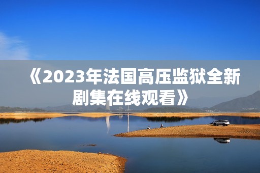 《2023年法国高压监狱全新剧集在线观看》