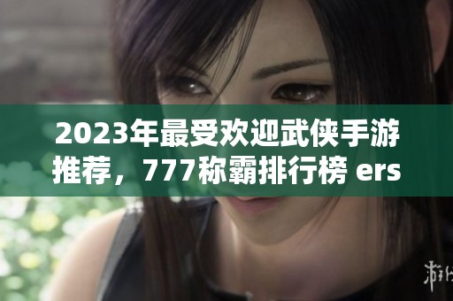 2023年最受欢迎武侠手游推荐，777称霸排行榜 erstmals！