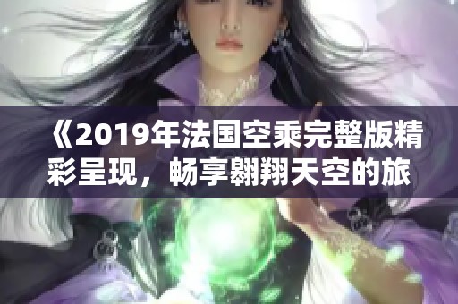 《2019年法国空乘完整版精彩呈现，畅享翱翔天空的旅程》