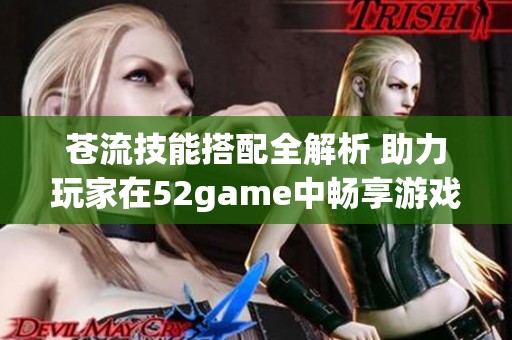 苍流技能搭配全解析 助力玩家在52game中畅享游戏乐趣