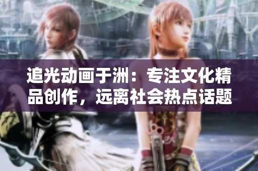 追光动画于洲：专注文化精品创作，远离社会热点话题