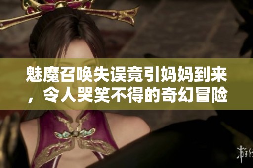 魅魔召唤失误竟引妈妈到来，令人哭笑不得的奇幻冒险