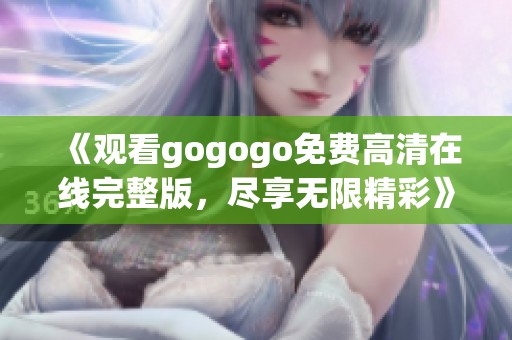 《观看gogogo免费高清在线完整版，尽享无限精彩》