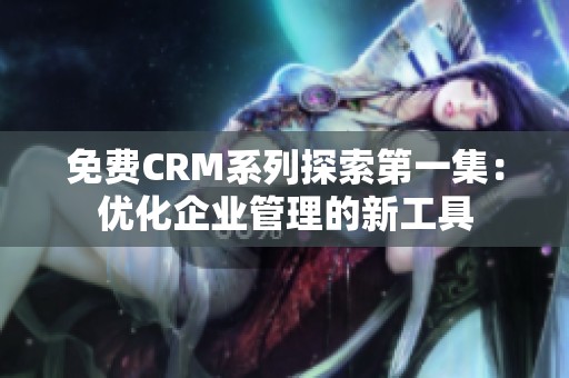 免费CRM系列探索第一集：优化企业管理的新工具