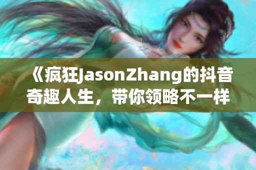 《疯狂JasonZhang的抖音奇趣人生，带你领略不一样的精彩》