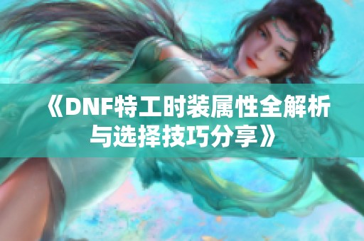 《DNF特工时装属性全解析与选择技巧分享》