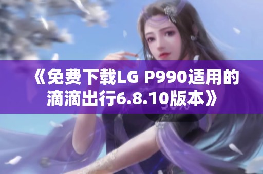 《免费下载LG P990适用的滴滴出行6.8.10版本》