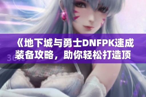 《地下城与勇士DNFPK速成装备攻略，助你轻松打造顶级装备秘籍》