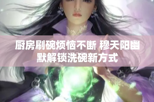 厨房刷碗烦恼不断 穆天阳幽默解锁洗碗新方式