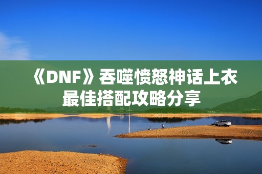 《DNF》吞噬愤怒神话上衣最佳搭配攻略分享