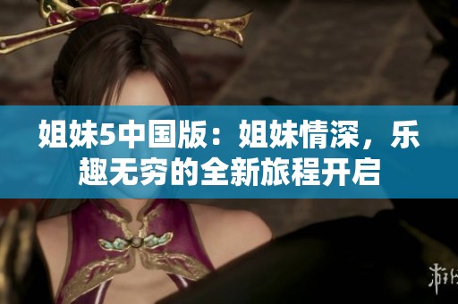 姐妹5中国版：姐妹情深，乐趣无穷的全新旅程开启