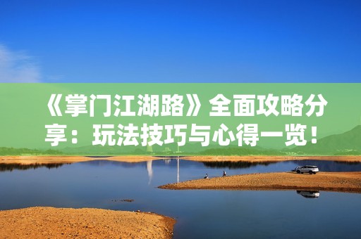 《掌门江湖路》全面攻略分享：玩法技巧与心得一览！