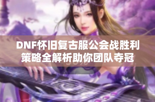 DNF怀旧复古服公会战胜利策略全解析助你团队夺冠