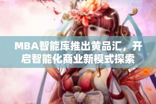 MBA智能库推出黄品汇，开启智能化商业新模式探索