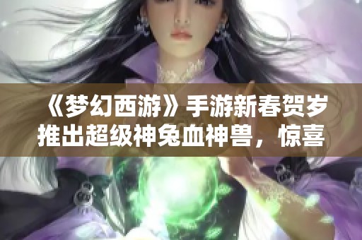 《梦幻西游》手游新春贺岁推出超级神兔血神兽，惊喜不断！