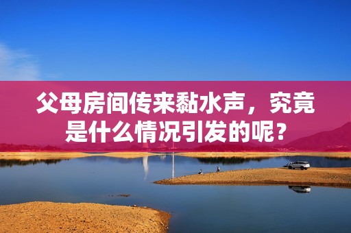 父母房间传来黏水声，究竟是什么情况引发的呢？