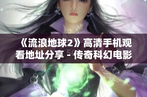 《流浪地球2》高清手机观看地址分享 - 传奇科幻电影推荐