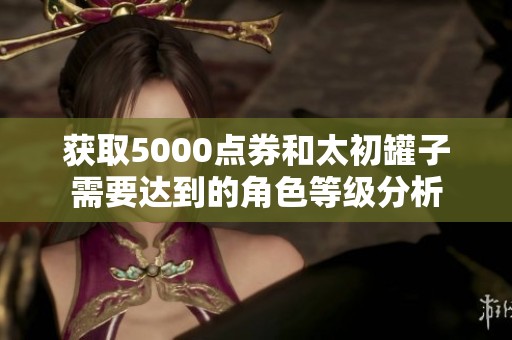 获取5000点券和太初罐子需要达到的角色等级分析