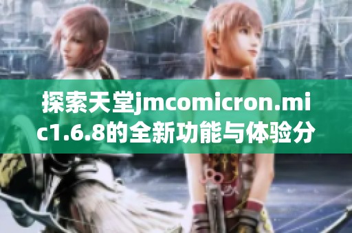 探索天堂jmcomicron.mic1.6.8的全新功能与体验分享