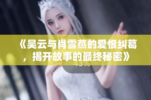 《吴云与肖雪燕的爱恨纠葛，揭开故事的最终秘密》