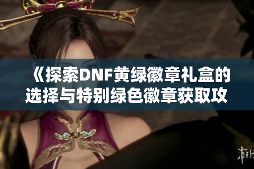 《探索DNF黄绿徽章礼盒的选择与特别绿色徽章获取攻略》