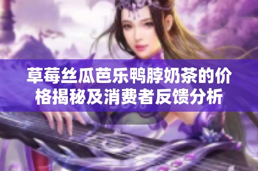 草莓丝瓜芭乐鸭脖奶茶的价格揭秘及消费者反馈分析