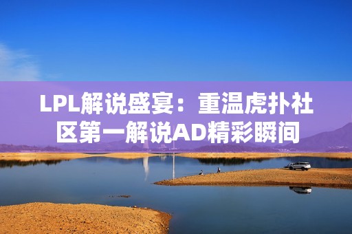 LPL解说盛宴：重温虎扑社区第一解说AD精彩瞬间