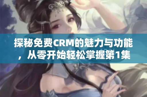 探秘免费CRM的魅力与功能，从零开始轻松掌握第1集