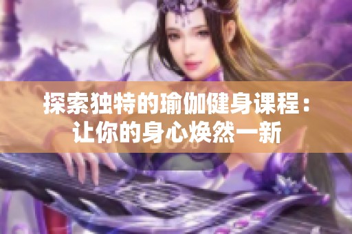 探索独特的瑜伽健身课程：让你的身心焕然一新