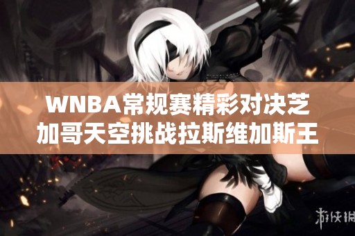 WNBA常规赛精彩对决芝加哥天空挑战拉斯维加斯王牌