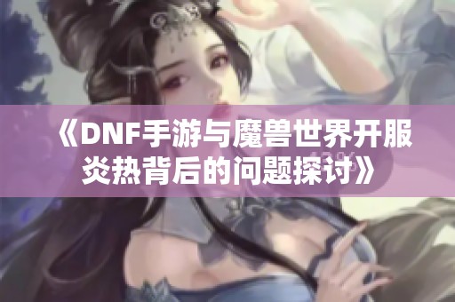 《DNF手游与魔兽世界开服炎热背后的问题探讨》