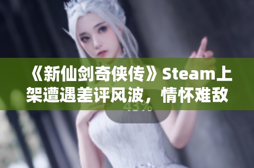 《新仙剑奇侠传》Steam上架遭遇差评风波，情怀难敌期待失落