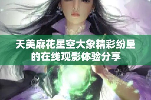 天美麻花星空大象精彩纷呈的在线观影体验分享