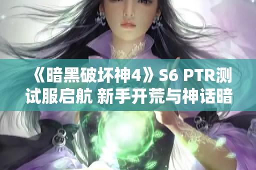 《暗黑破坏神4》S6 PTR测试服启航 新手开荒与神话暗金精彩展示