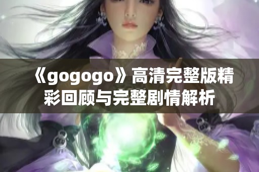 《gogogo》高清完整版精彩回顾与完整剧情解析