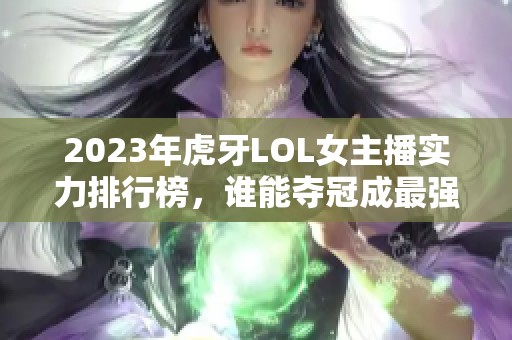 2023年虎牙LOL女主播实力排行榜，谁能夺冠成最强主播