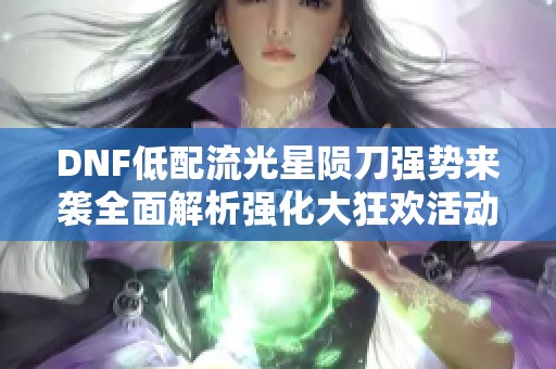 DNF低配流光星陨刀强势来袭全面解析强化大狂欢活动技巧